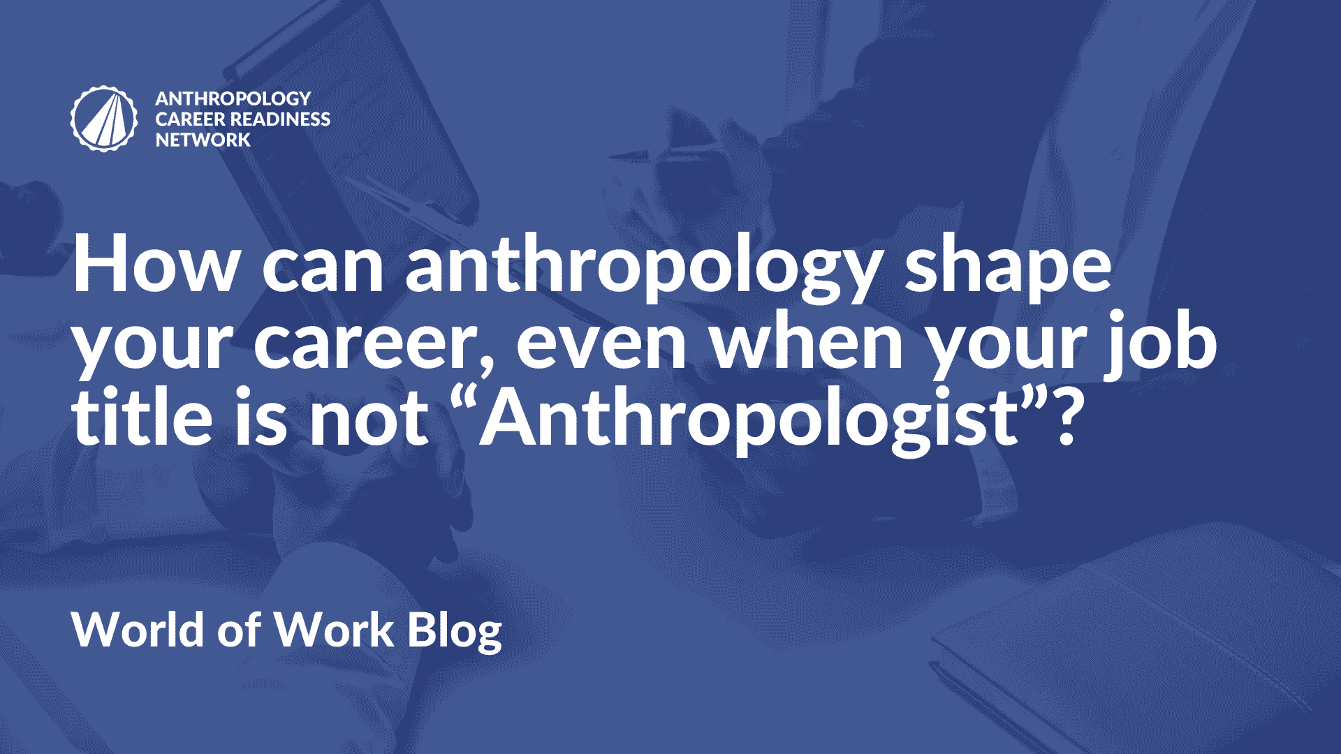 How can anthropology shape your career, even when your job title is not “Anthropologist”?
