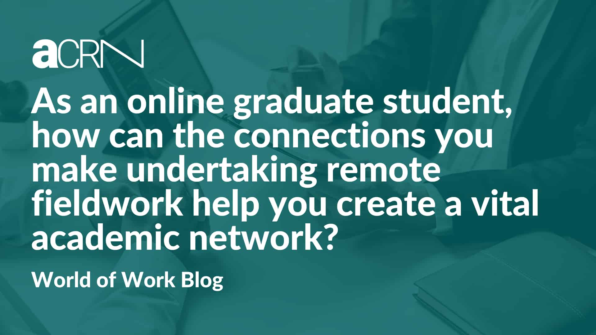 As an online graduate student, how can the connections you make undertaking remote fieldwork help you create a vital academic network?
